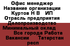 Офис-менеджер › Название организации ­ Куртов Н.В., ИП › Отрасль предприятия ­ Делопроизводство › Минимальный оклад ­ 25 000 - Все города Работа » Вакансии   . Татарстан респ.